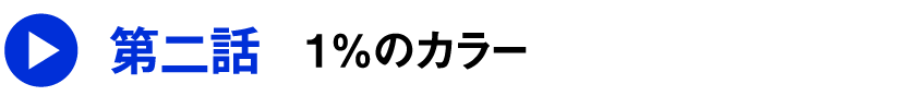 第ニ話 1%のカラー